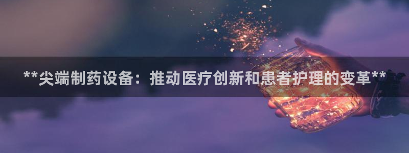 九游会老哥俱乐部交流社区：**尖端制药设备：推动医疗创新和患者护理的变革**