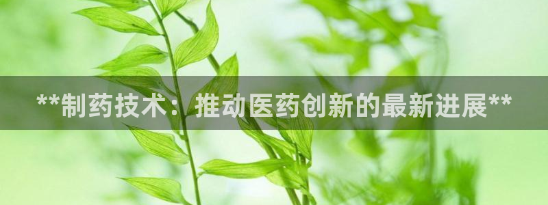 9游会老哥：**制药技术：推动医药创新的最新进展**