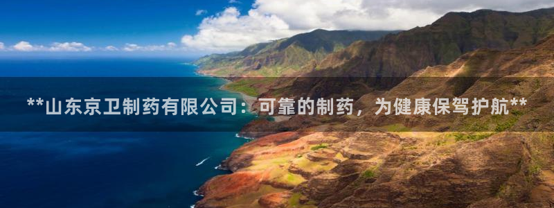 九游老哥俱乐部登录：**山东京卫制药有限公司：可靠的制药，为健康保驾护航**