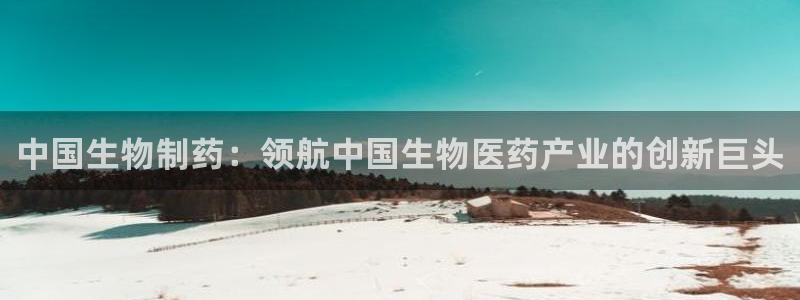 9游会老哥：中国生物制药：领航中国生物医药产业的创新巨头