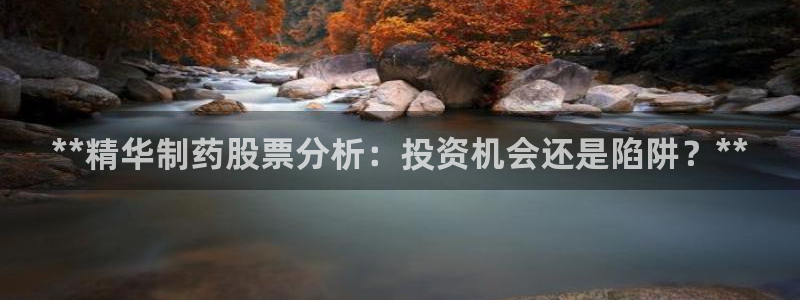九游会老哥俱乐部：**精华制药股票分析：投资机会还是陷阱？**