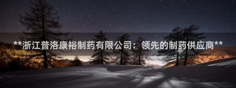 九游老哥俱乐部官网登录不了：**浙江普洛康裕制药有限公司：领先的制药供应商**
