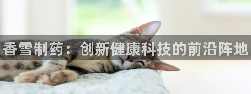 九游会老哥俱乐部官网首页：香雪制药：创新健康科技的前沿阵地