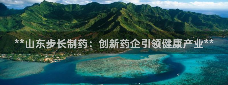 九游会老哥俱乐部官网：**山东步长制药：创新药企引领健康产业**