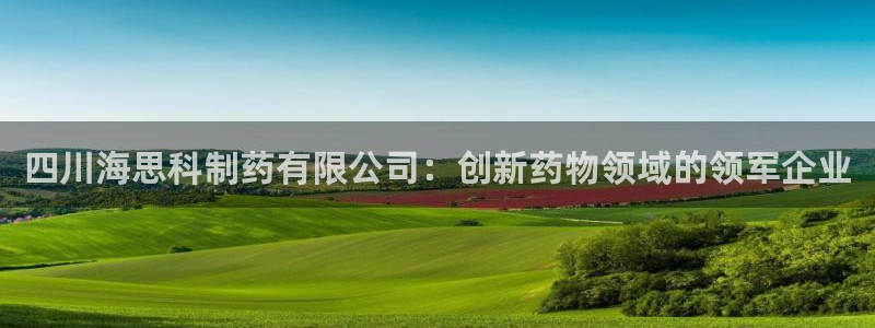 九游会老哥必备的交流社区：四川海思科制药有限公司：创新药物领域的领军企业
