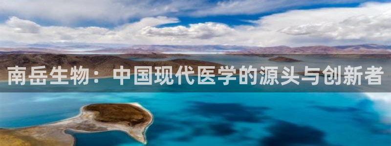 九游会老哥必备的交流社区：南岳生物：中国现代医学的源头与创新者