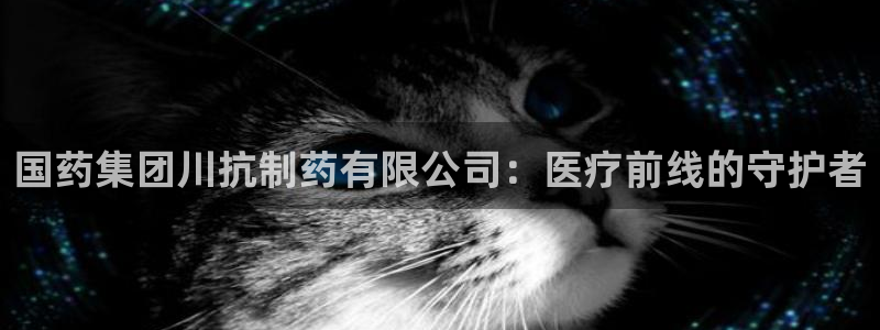 九游会老哥俱乐部官方网站：国药集团川抗制药有限公司：医疗前线的守护者