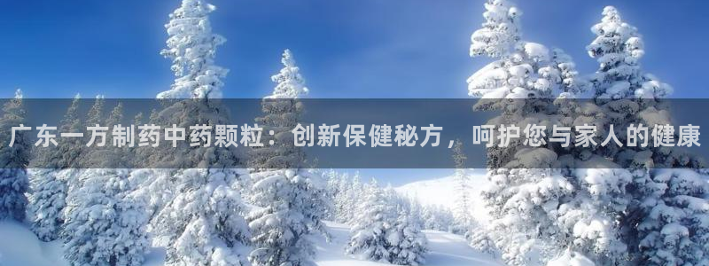 ag九游会老哥：广东一方制药中药颗粒：创新保健秘方，呵护您与家人的健康