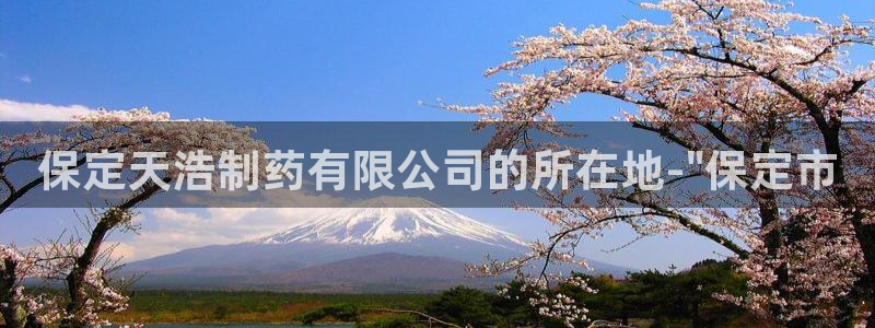 usdt九游会老哥俱乐部：保定天浩制药有限公司的所在地-\