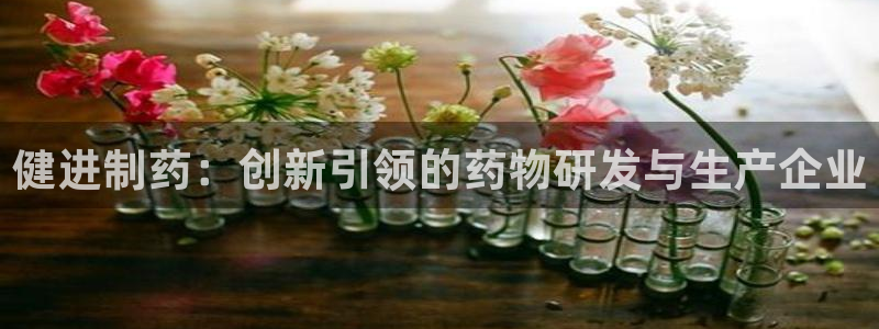 九游老哥俱乐部官网登录：健进制药：创新引领的药物研发与生产企业