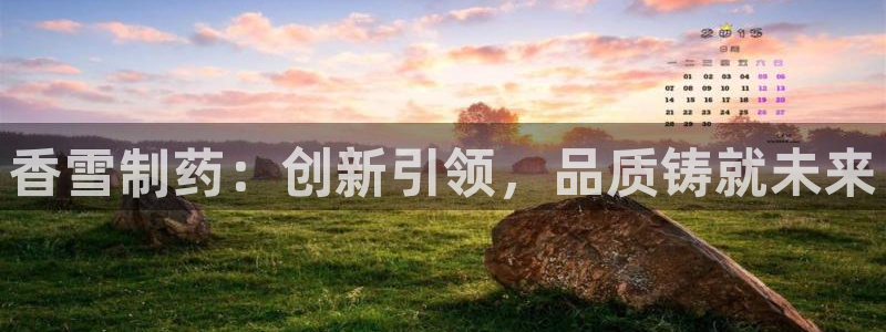 九游老哥俱乐部官网登录：香雪制药：创新引领，品质铸就未来