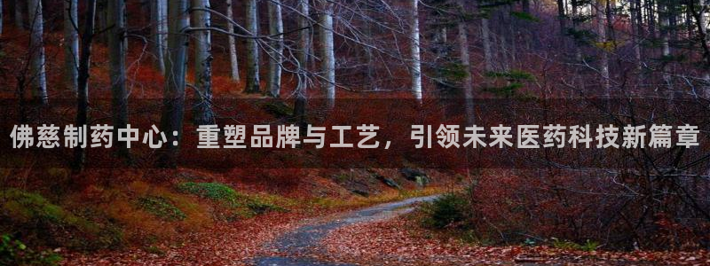 老哥吧九游会下架吗：佛慈制药中心：重塑品牌与工艺，引领未来医药科技新篇章