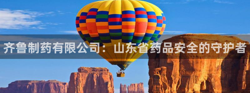 老哥吧九游会下架吗：齐鲁制药有限公司：山东省药品安全的守护者