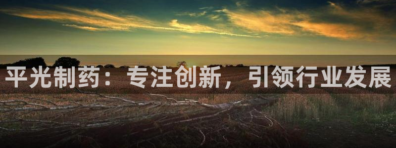 老哥俱乐部是干什么的啊：平光制药：专注创新，引领行业发展