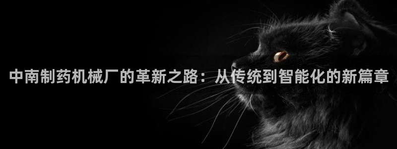 九游会老哥俱乐部社区论坛：中南制药机械厂的革新之路：从传统到智能化的新篇章