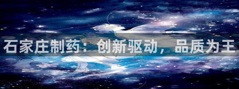 九游老哥俱乐部官网登录不了：石家庄制药：创新驱动，品质为王