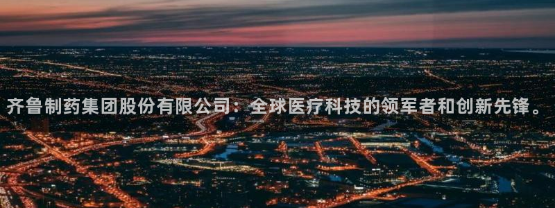 九游会老哥俱乐部官网首页：齐鲁制药集团股份有限公司：全球医疗科技的领军者和创新先锋。