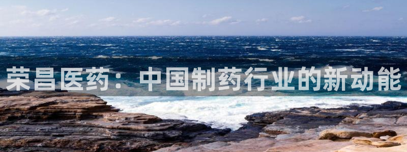 九游会老哥俱乐部官方网站：荣昌医药：中国制药行业的新动能