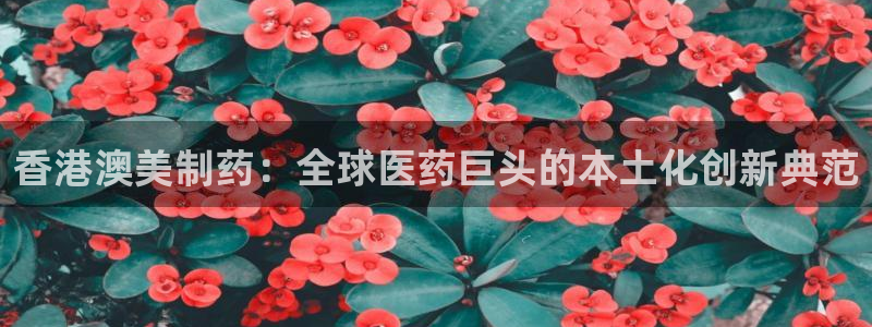 9游会老哥俱乐部：香港澳美制药：全球医药巨头的本土化创新典范