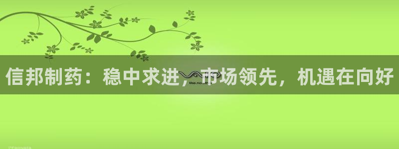 j9九游会老哥俱乐部交流区：信邦制药：稳中求进，市场领先，机遇在向好