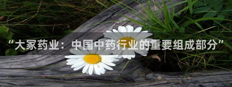 九游会老哥俱乐部论坛版：“大冢药业：中国中药行业的重要组成部分”