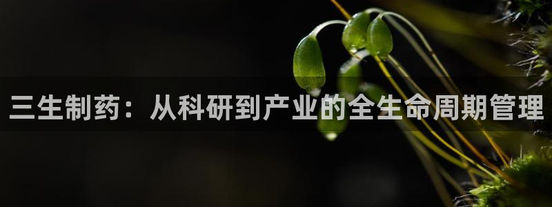老哥吧九游会：三生制药：从科研到产业的全生命周期管理