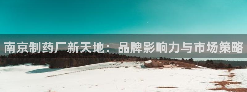 j9九游会老哥俱乐部交流区：南京制药厂新天地：品牌影响力与市场策略
