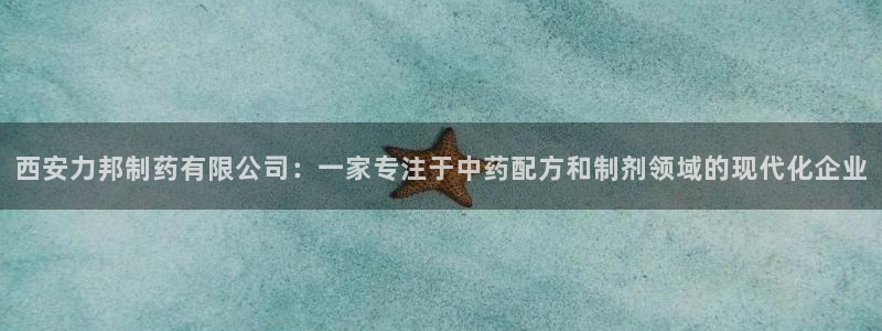 老哥俱乐部是干什么的：西安力邦制药有限公司：一家专注于中药配方和制剂领域的现代化企业