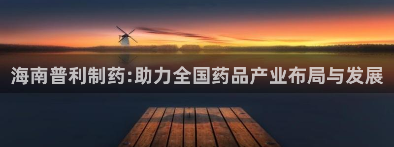 九游会老哥俱乐部社区论坛：海南普利制药:助力全国药品产业布局与发展