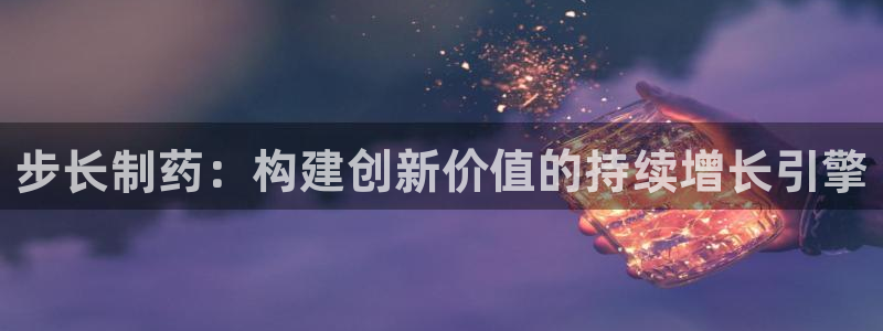 ag九游会老哥：步长制药：构建创新价值的持续增长引擎