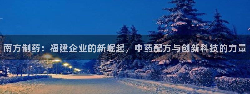 九游老哥俱乐部官网登录：南方制药：福建企业的新崛起，中药配方与创新科技的力量