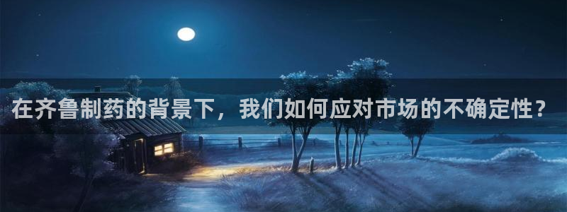 ag九游老哥俱乐部：在齐鲁制药的背景下，我们如何应对市场的不确定性？