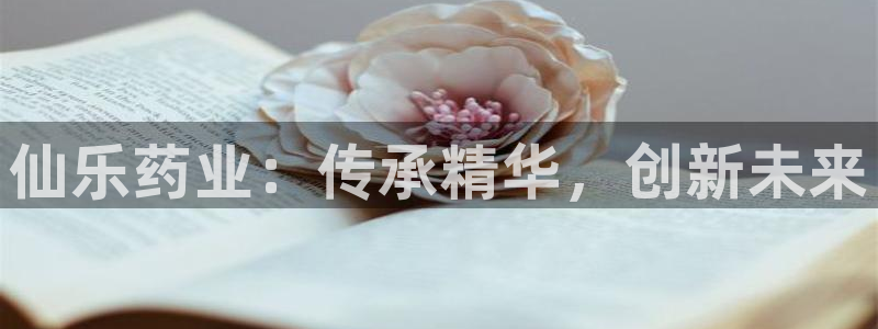 九游会老哥俱乐部社区论坛：仙乐药业：传承精华，创新未来