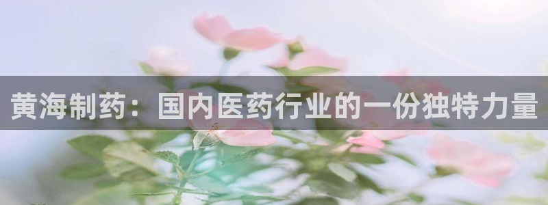 九游会老哥俱乐部官网首页：黄海制药：国内医药行业的一份独特力量