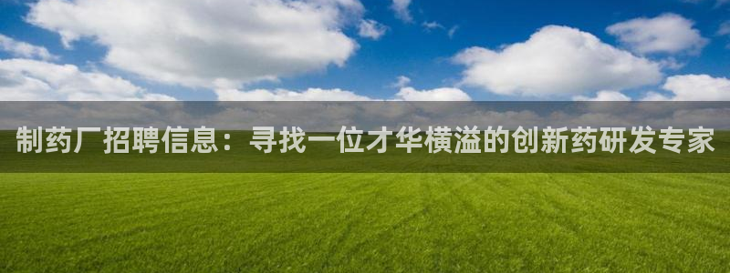 九游会老哥必备的交流社区：制药厂招聘信息：寻找一位才华横溢的创新药研发专家
