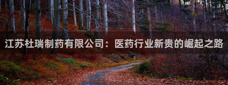 ag九游会老哥俱乐部：江苏杜瑞制药有限公司：医药行业新贵的崛起之路