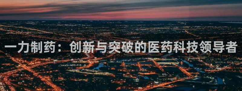 九游老哥俱乐部登录：一力制药：创新与突破的医药科技领导者