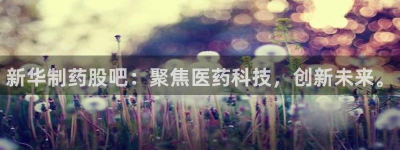 j9九游会老哥俱乐部交流区：新华制药股吧：聚焦医药科技，创新未来。