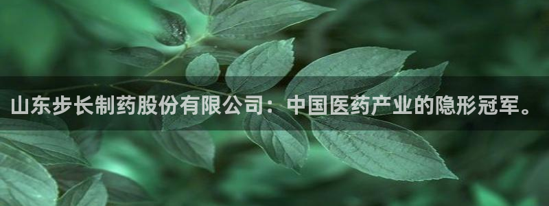 九游会老哥俱乐部必备的交流社区论坛：山东步长制药股份有限公司：中国医药产业的隐形冠军。