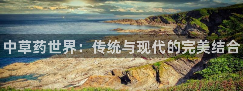 九游会老哥必备的交流社区九：中草药世界：传统与现代的完美结合