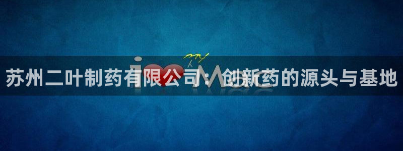 ag九游会老哥俱乐部：苏州二叶制药有限公司：创新药的源头与基地