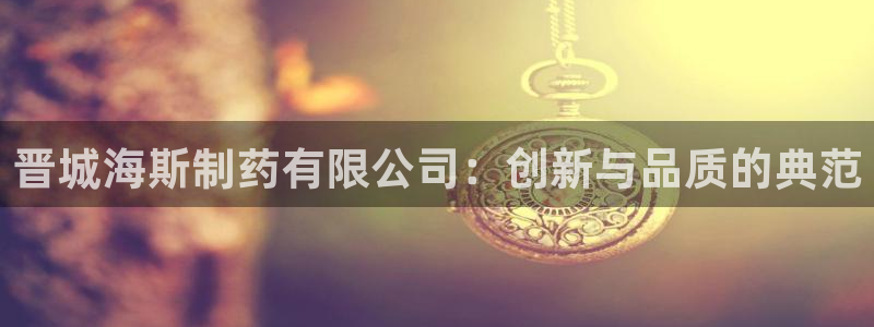 九游会老哥俱乐部：晋城海斯制药有限公司：创新与品质的典范