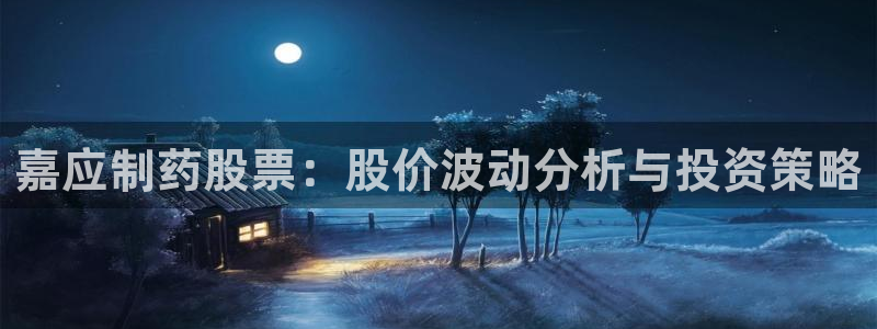 九游老哥俱乐部官网登录网址：嘉应制药股票：股价波动分析与投资策略