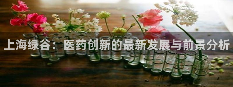 九游老哥俱乐部官网登录网址：上海绿谷：医药创新的最新发展与前景分析