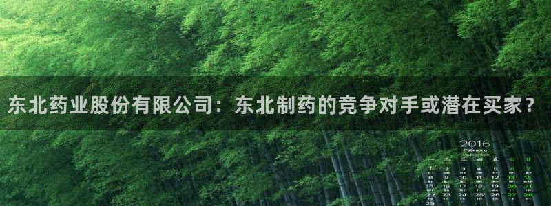 老哥俱乐部是干什么的：东北药业股份有限公司：东北制药的竞争对手或潜在买家？