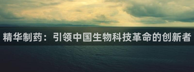 九游会老哥俱乐部官网首页论坛：精华制药：引领中国生物科技革命的创新者