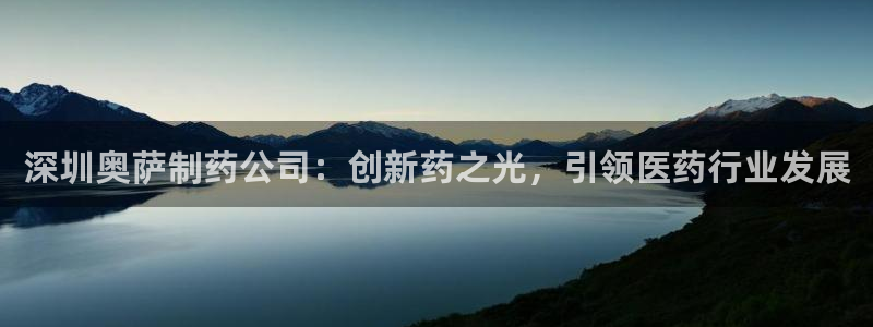 老哥吧九游会：深圳奥萨制药公司：创新药之光，引领医药行业发展