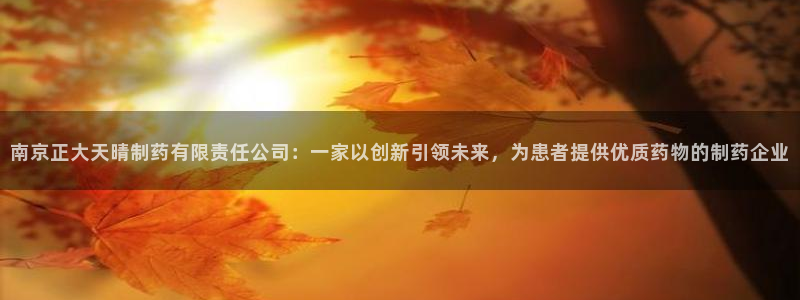 usdt九游会老哥俱乐部：南京正大天晴制药有限责任公司：一家以创新引领未来，为患者提供优质药物的制药企业
