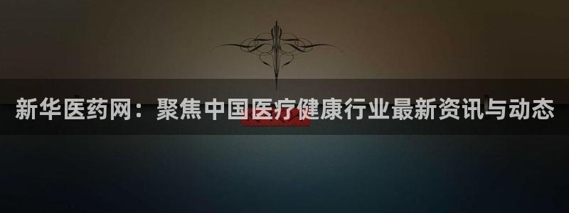 九游会老哥俱乐部官网首页论坛：新华医药网：聚焦中国医疗健康行业最新资讯与动态