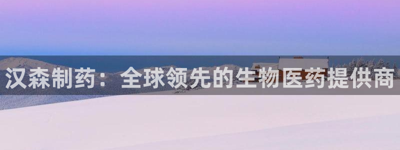 九游老哥俱乐部登录：汉森制药：全球领先的生物医药提供商